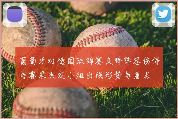 葡萄牙对德国欧锦赛交锋阵容伤停与赛果决定小组出线形势与看点