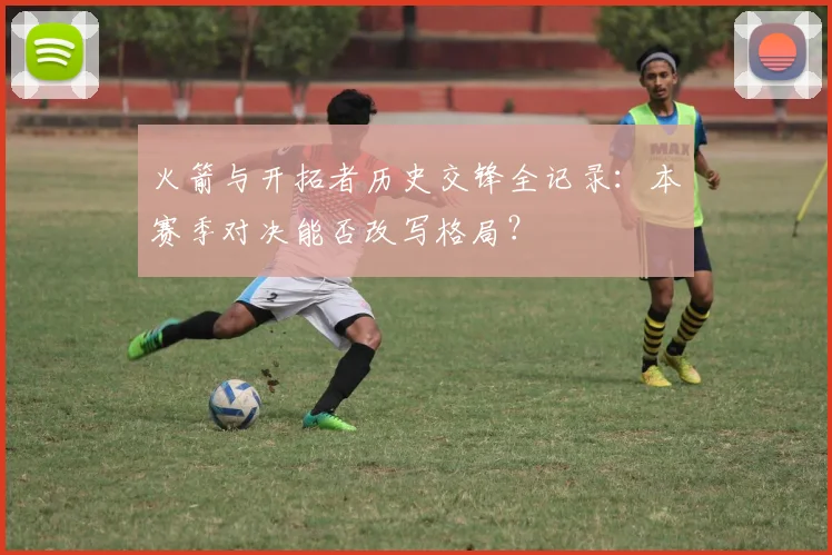 火箭与开拓者历史交锋全记录：本赛季对决能否改写格局？