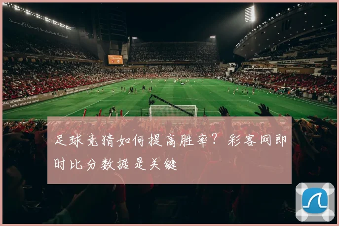 足球竞猜如何提高胜率?彩客网即时比分数据是关键