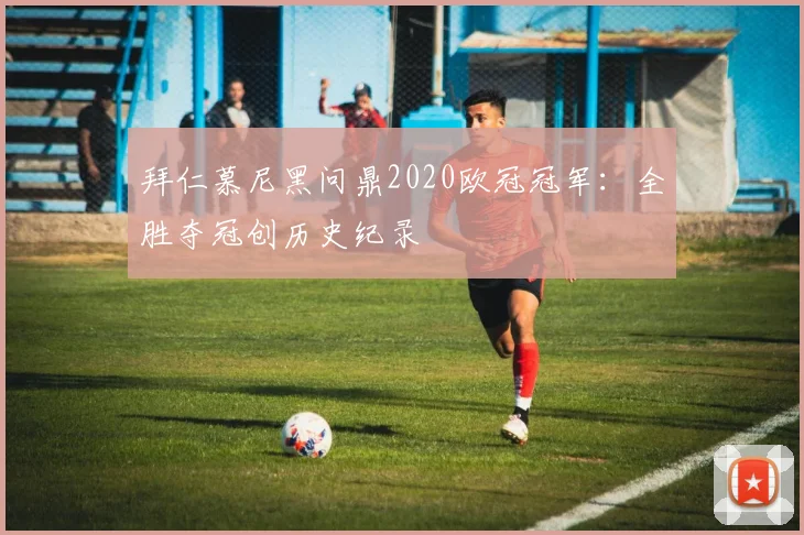 拜仁慕尼黑问鼎2020欧冠冠军:全胜夺冠创历史纪录