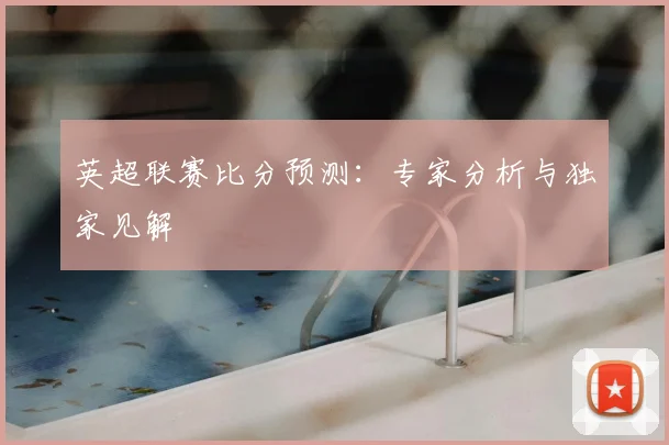 英超联赛比分预测:专家分析与独家见解