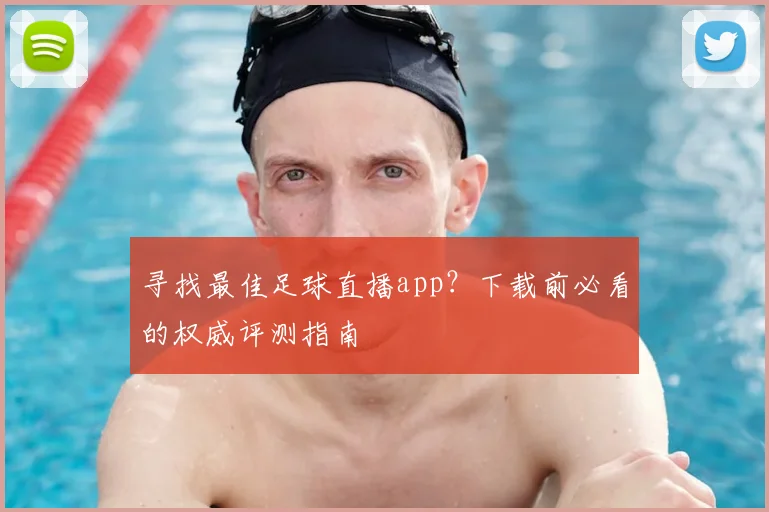 寻找最佳足球直播app?下载前必看的权威评测指南