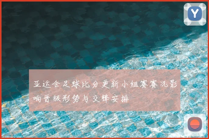 亚运会足球比分更新小组赛赛况影响晋级形势与交锋安排
