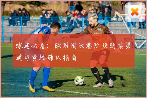 球迷必看：欧冠淘汰赛阶段购票渠道与资格确认指南