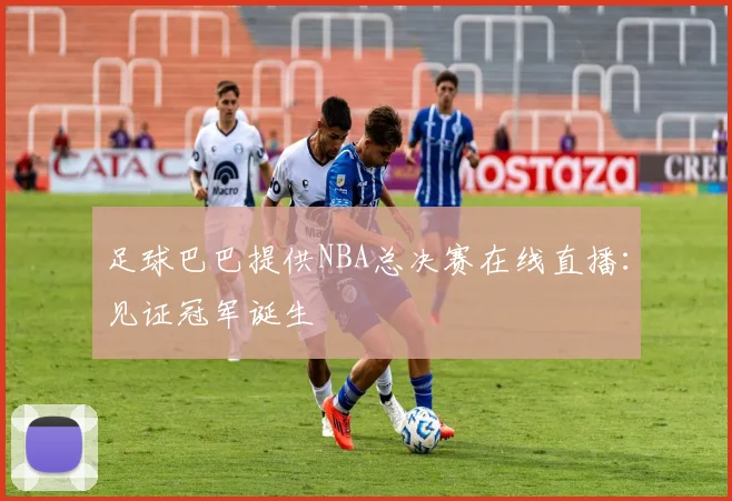 足球巴巴提供NBA总决赛在线直播：见证冠军诞生