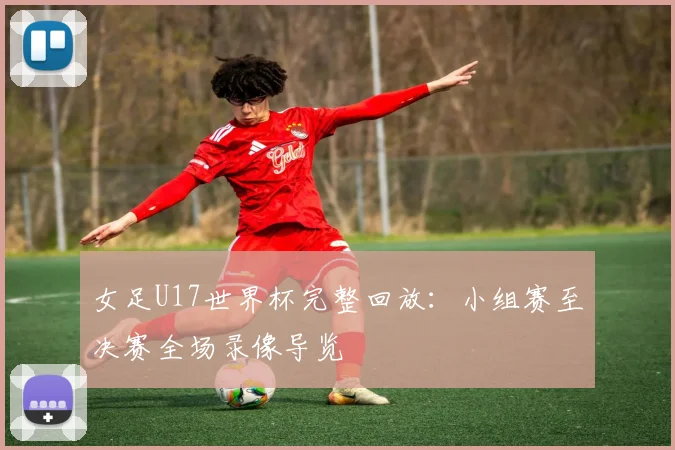 女足U17世界杯完整回放：小组赛至决赛全场录像导览