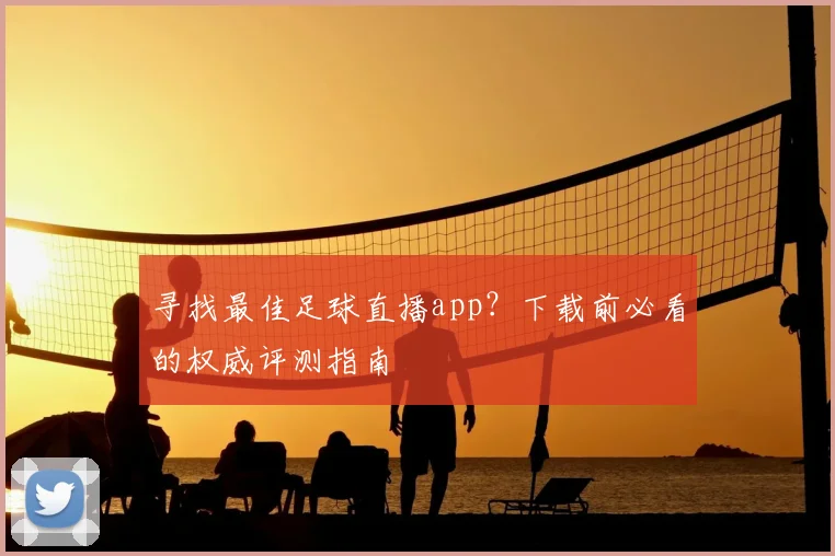 寻找最佳足球直播app？下载前必看的权威评测指南