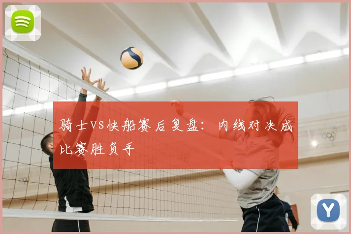 骑士vs快船赛后复盘:内线对决成比赛胜负手