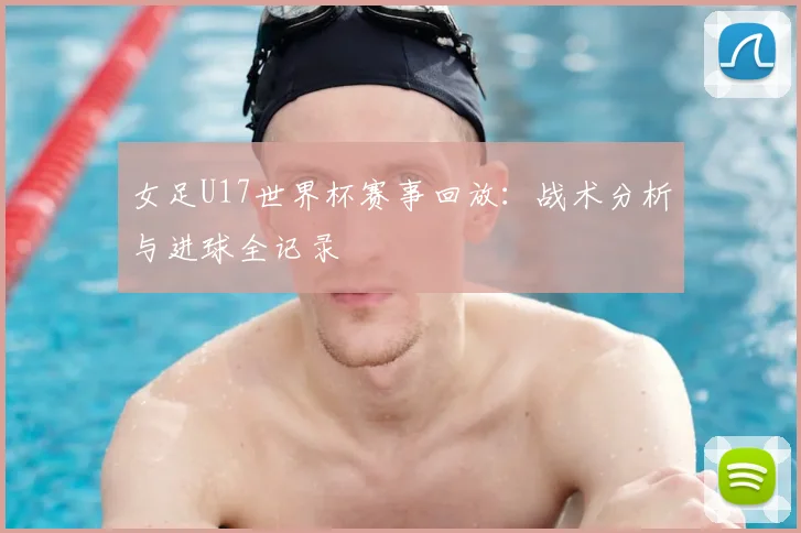 女足U17世界杯赛事回放：战术分析与进球全记录